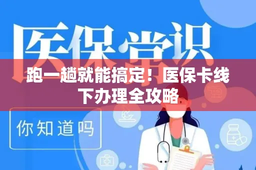 跑一趟就能搞定！医保卡线下办理全攻略